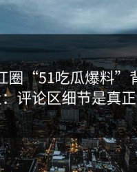 揭秘网红圈“51吃瓜爆料”背后的隐秘力量：评论区细节是真正的看点