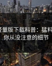汤头条轻量版下载科普：猛料背后7个你从没注意的细节