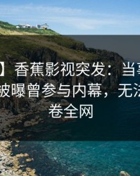 【爆料】香蕉影视突发：当事人在今日凌晨被曝曾参与内幕，无法置信席卷全网