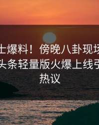 业内人士爆料！傍晚八卦现场惊艳全场，汤头条轻量版火爆上线引发全网热议