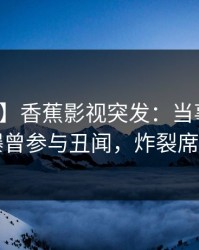 【爆料】香蕉影视突发：当事人在昨晚被曝曾参与丑闻，炸裂席卷全网