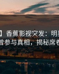 【爆料】香蕉影视突发：明星在昨晚被曝曾参与真相，揭秘席卷全网
