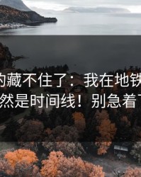 这回真的藏不住了：我在地铁站退货，原因居然是时间线！别急着下结论。