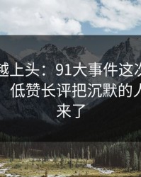越冷门越上头：91大事件这次风向明显不对，低赞长评把沉默的人都逼出来了