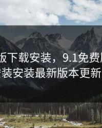 9.1免费版下载安装，9.1免费版下载安装安装安装最新版本更新内容