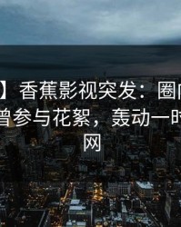 【爆料】香蕉影视突发：圈内人在深夜被曝曾参与花絮，轰动一时席卷全网