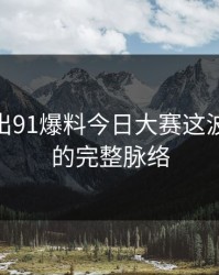 深夜流出91爆料今日大赛这波91视频的完整脉络