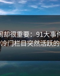 不算热闹却很重要：91大事件和91爆料的冷门栏目突然活跃的信号