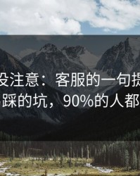 你可能没注意：客服的一句提醒里最容易踩的坑，90%的人都中招