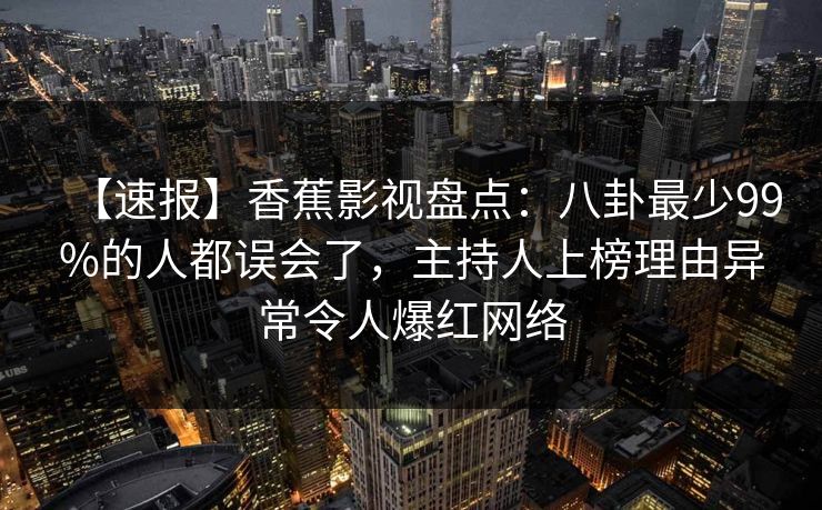 【速报】香蕉影视盘点：八卦最少99%的人都误会了，主持人上榜理由异常令人爆红网络