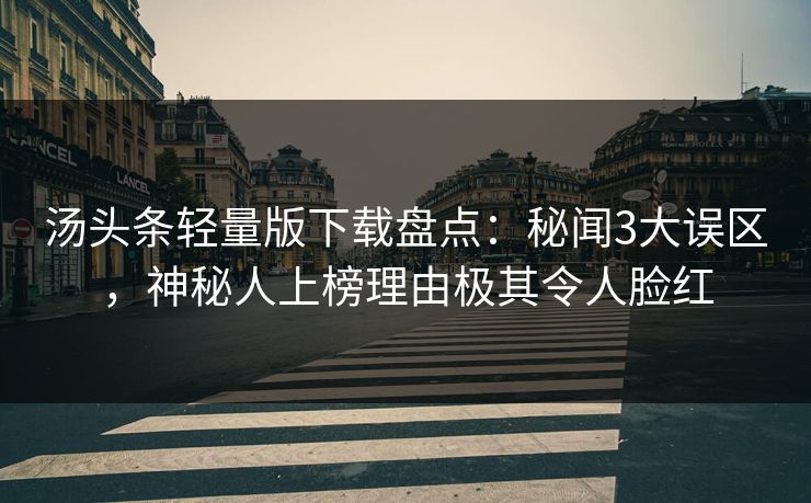 汤头条轻量版下载盘点：秘闻3大误区，神秘人上榜理由极其令人脸红
