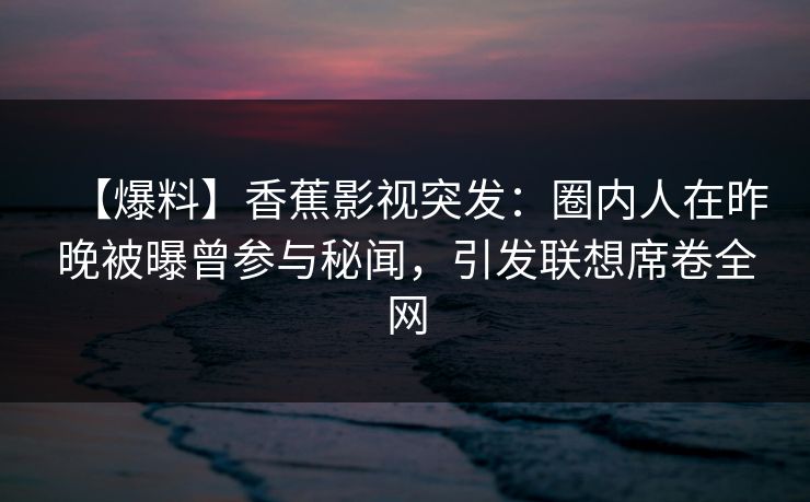 【爆料】香蕉影视突发：圈内人在昨晚被曝曾参与秘闻，引发联想席卷全网