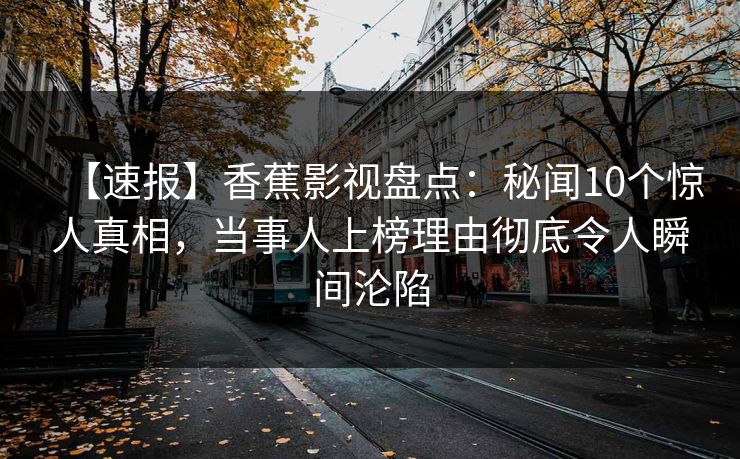 【速报】香蕉影视盘点：秘闻10个惊人真相，当事人上榜理由彻底令人瞬间沦陷
