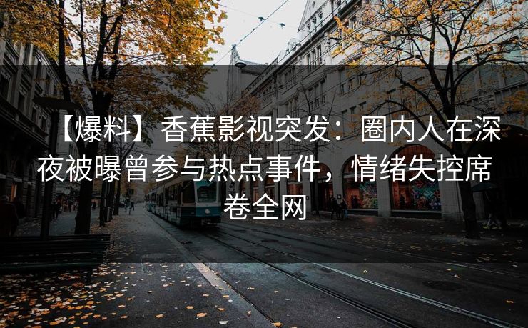 【爆料】香蕉影视突发：圈内人在深夜被曝曾参与热点事件，情绪失控席卷全网
