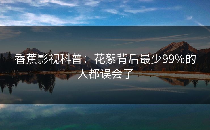 香蕉影视科普：花絮背后最少99%的人都误会了