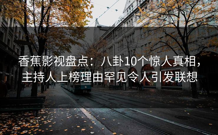香蕉影视盘点：八卦10个惊人真相，主持人上榜理由罕见令人引发联想
