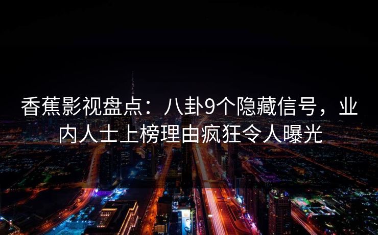 香蕉影视盘点：八卦9个隐藏信号，业内人士上榜理由疯狂令人曝光