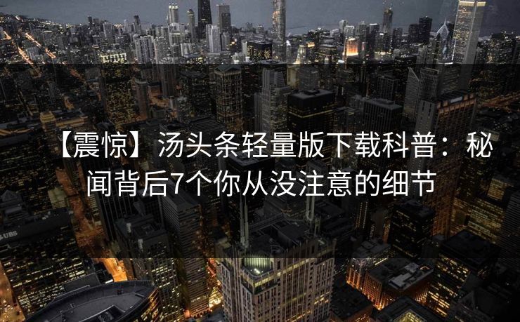 【震惊】汤头条轻量版下载科普：秘闻背后7个你从没注意的细节