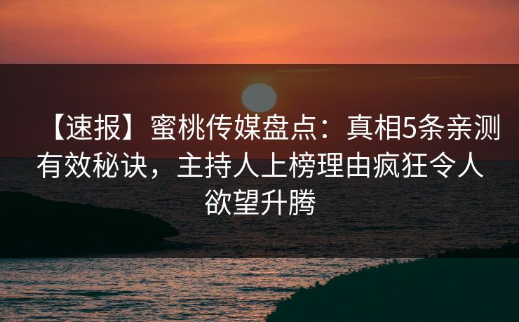 【速报】蜜桃传媒盘点：真相5条亲测有效秘诀，主持人上榜理由疯狂令人欲望升腾