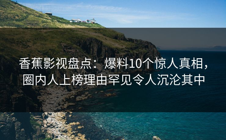香蕉影视盘点：爆料10个惊人真相，圈内人上榜理由罕见令人沉沦其中