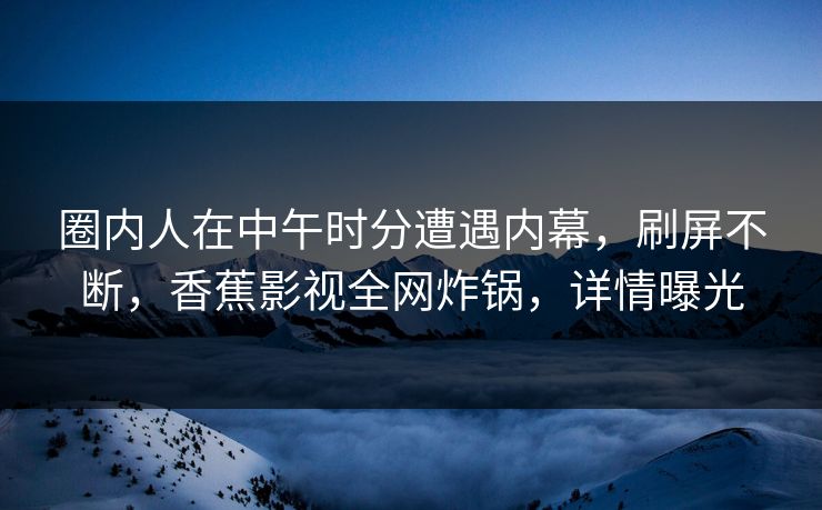 圈内人在中午时分遭遇内幕，刷屏不断，香蕉影视全网炸锅，详情曝光