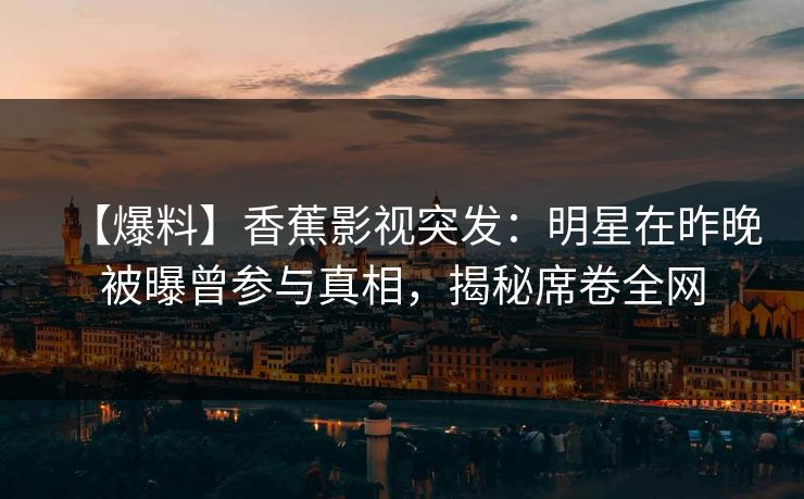 【爆料】香蕉影视突发：明星在昨晚被曝曾参与真相，揭秘席卷全网