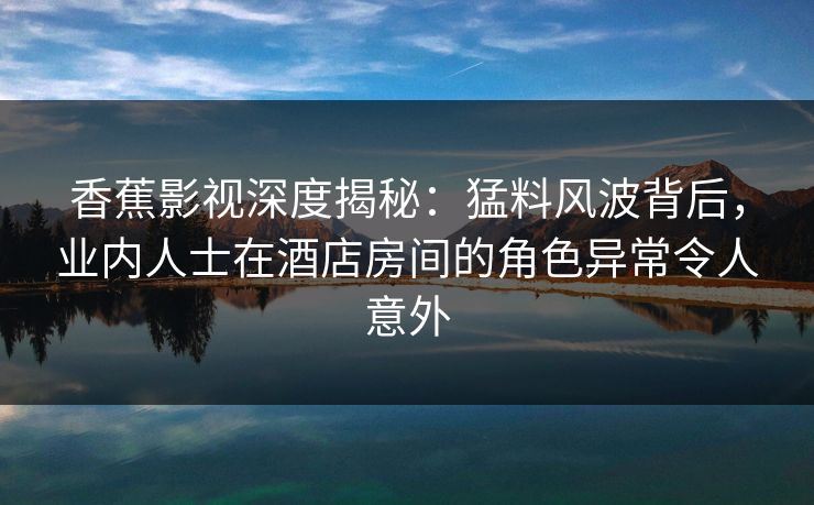 香蕉影视深度揭秘:猛料风波背后,业内人士在酒店房间的角色异常令人意外 香蕉影视深度揭秘:猛料风波背后,业内人士在酒店房间的角色异常令人意外