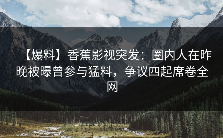 【爆料】香蕉影视突发：圈内人在昨晚被曝曾参与猛料，争议四起席卷全网