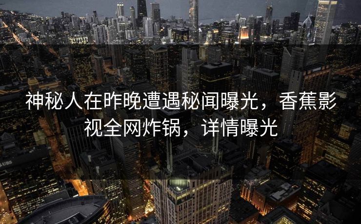 神秘人在昨晚遭遇秘闻曝光，香蕉影视全网炸锅，详情曝光