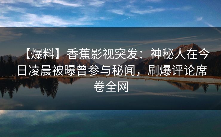 【爆料】香蕉影视突发:神秘人在今日凌晨被曝曾参与秘闻,刷爆评论席卷全网 【爆料】香蕉影视突发:神秘人在今日凌晨被曝曾参与秘闻,刷爆评论席卷全网