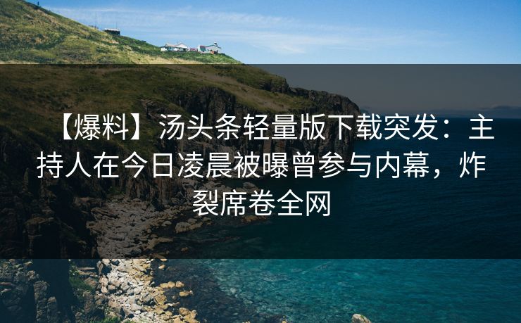 【爆料】汤头条轻量版下载突发:主持人在今日凌晨被曝曾参与内幕,炸裂席卷全网 【爆料】汤头条轻量版下载突发:主持人在今日凌晨被曝曾参与内幕,炸裂席卷全网