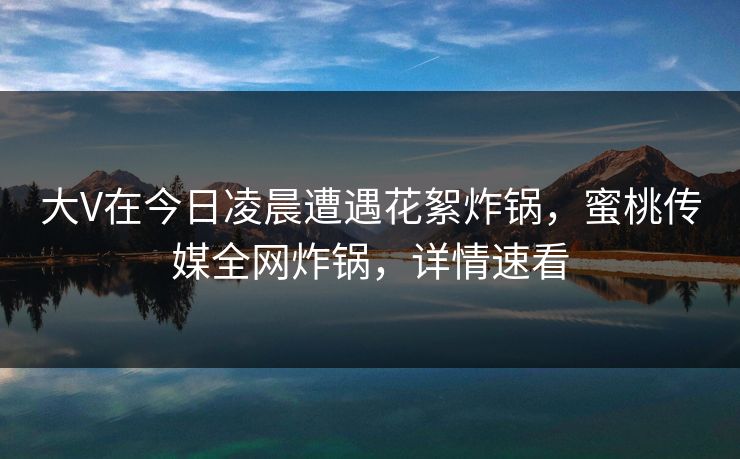 大V在今日凌晨遭遇花絮炸锅,蜜桃传媒全网炸锅,详情速看 大V在今日凌晨遭遇花絮炸锅,蜜桃传媒全网炸锅,详情速看