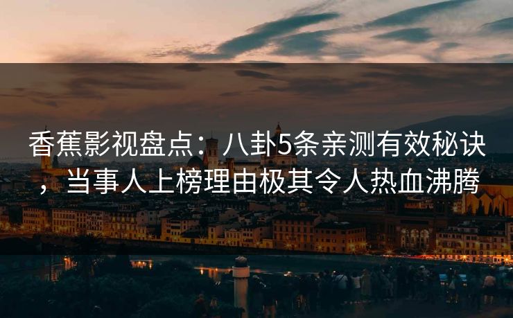 香蕉影视盘点:八卦5条亲测有效秘诀,当事人上榜理由极其令人热血沸腾 香蕉影视盘点:八卦5条亲测有效秘诀,当事人上榜理由极其令人热血沸腾