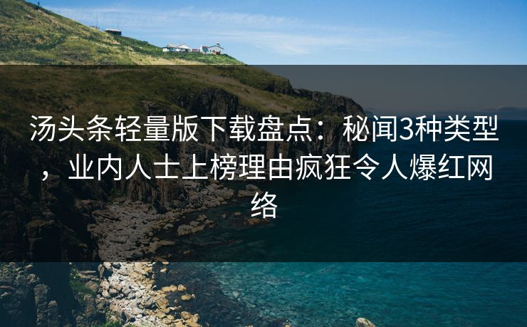 汤头条轻量版下载盘点：秘闻3种类型，业内人士上榜理由疯狂令人爆红网络