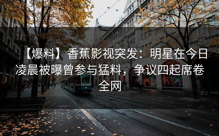 【爆料】香蕉影视突发:明星在今日凌晨被曝曾参与猛料,争议四起席卷全网 【爆料】香蕉影视突发:明星在今日凌晨被曝曾参与猛料,争议四起席卷全网