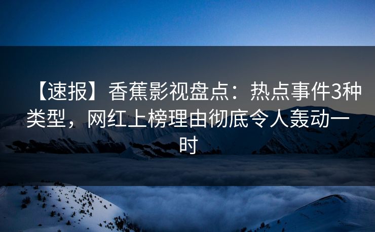 【速报】香蕉影视盘点：热点事件3种类型，网红上榜理由彻底令人轰动一时