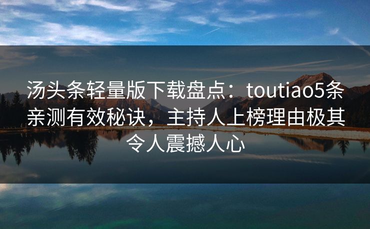 汤头条轻量版下载盘点：toutiao5条亲测有效秘诀，主持人上榜理由极其令人震撼人心