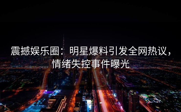 震撼娱乐圈:明星爆料引发全网热议,情绪失控事件曝光 震撼娱乐圈:明星爆料引发全网热议,情绪失控事件曝光