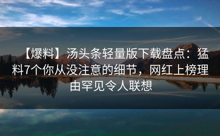 【爆料】汤头条轻量版下载盘点：猛料7个你从没注意的细节，网红上榜理由罕见令人联想