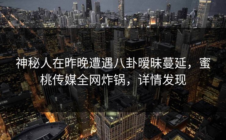 神秘人在昨晚遭遇八卦暧昧蔓延,蜜桃传媒全网炸锅,详情发现 神秘人在昨晚遭遇八卦暧昧蔓延,蜜桃传媒全网炸锅,详情发现