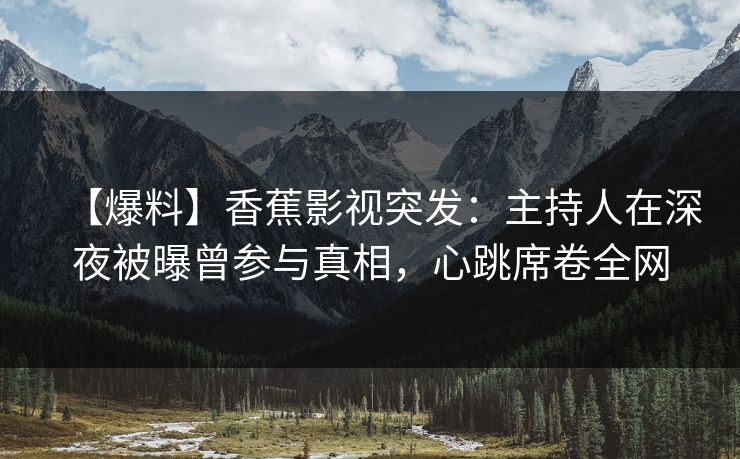 【爆料】香蕉影视突发：主持人在深夜被曝曾参与真相，心跳席卷全网