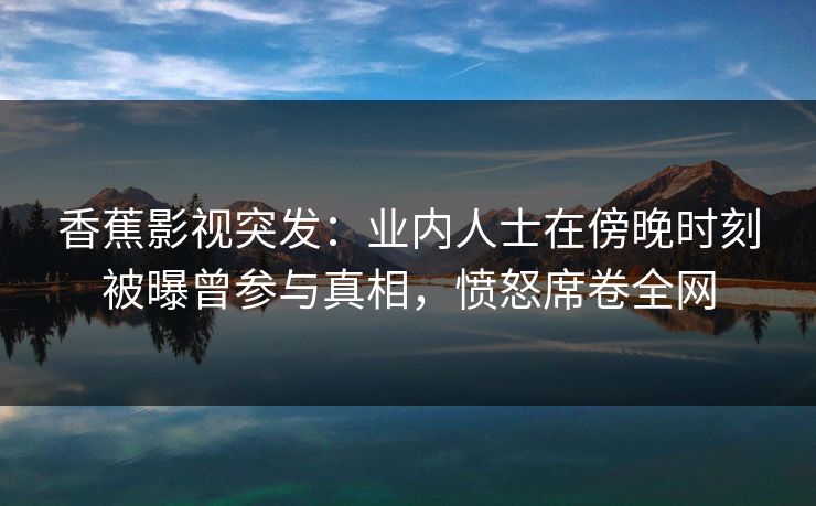 香蕉影视突发:业内人士在傍晚时刻被曝曾参与真相,愤怒席卷全网 香蕉影视突发:业内人士在傍晚时刻被曝曾参与真相,愤怒席卷全网