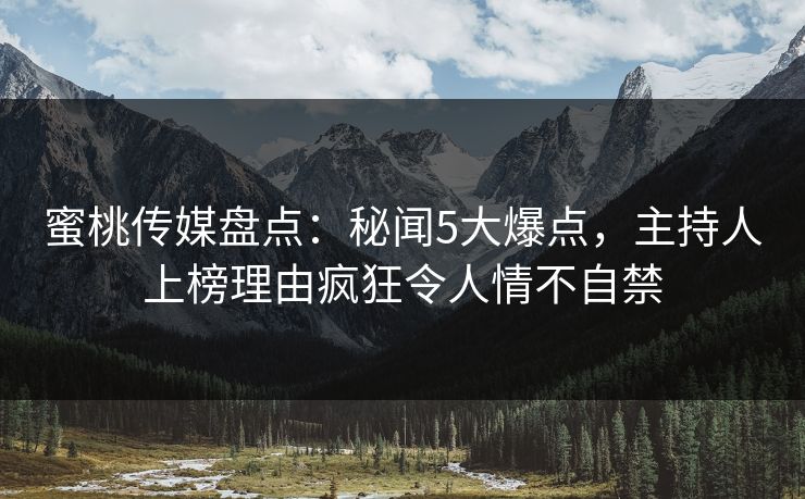 蜜桃传媒盘点:秘闻5大爆点,主持人上榜理由疯狂令人情不自禁 蜜桃传媒盘点:秘闻5大爆点,主持人上榜理由疯狂令人情不自禁