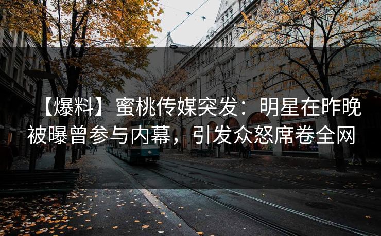 【爆料】蜜桃传媒突发：明星在昨晚被曝曾参与内幕，引发众怒席卷全网