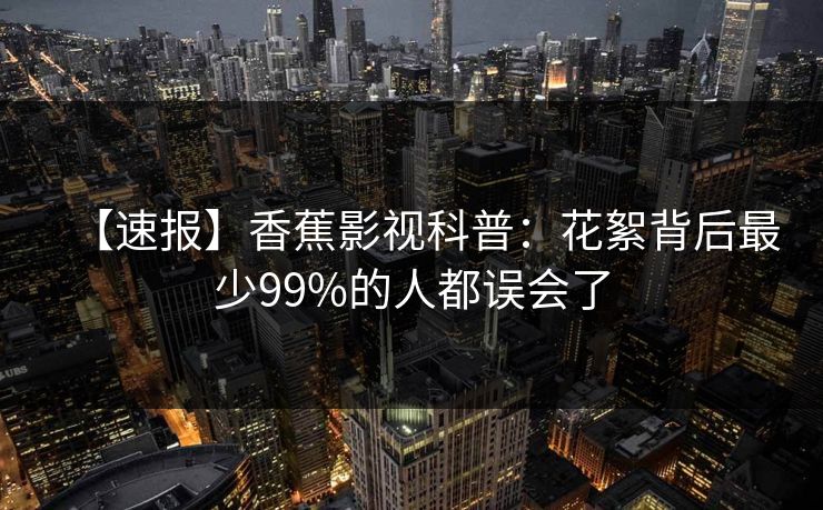 【速报】香蕉影视科普：花絮背后最少99%的人都误会了
