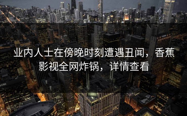 业内人士在傍晚时刻遭遇丑闻，香蕉影视全网炸锅，详情查看
