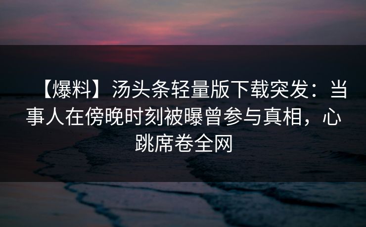 【爆料】汤头条轻量版下载突发：当事人在傍晚时刻被曝曾参与真相，心跳席卷全网