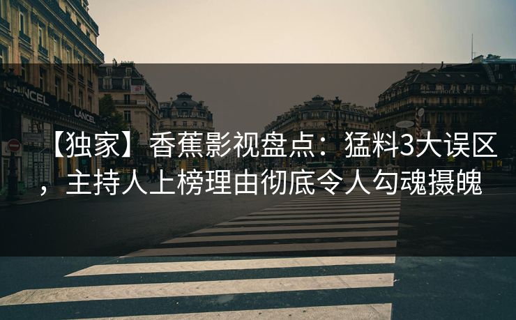 【独家】香蕉影视盘点：猛料3大误区，主持人上榜理由彻底令人勾魂摄魄