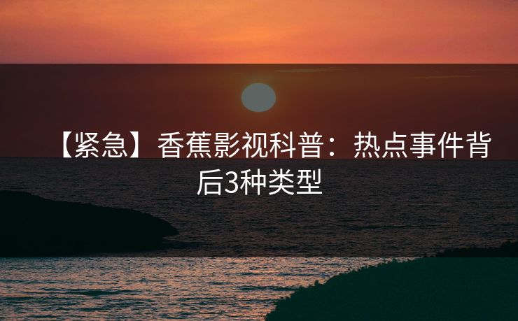 【紧急】香蕉影视科普：热点事件背后3种类型