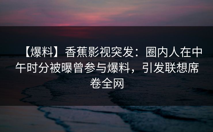 【爆料】香蕉影视突发:圈内人在中午时分被曝曾参与爆料,引发联想席卷全网 【爆料】香蕉影视突发:圈内人在中午时分被曝曾参与爆料,引发联想席卷全网